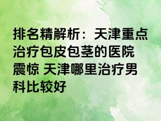 排名精解析：天津重点治疗包皮包茎的医院 震惊 天津哪里治疗男科比较好