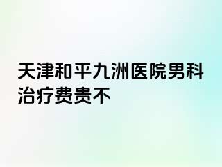 天津和平九洲医院男科治疗费贵不