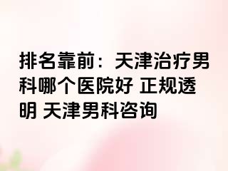 排名靠前：天津治疗男科哪个医院好 正规透明 天津男科咨询