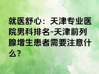 就医舒心：天津专业医院男科排名-天津前列腺增生患者需要注意什么？