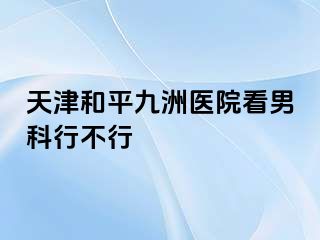天津和平九洲医院看男科行不行