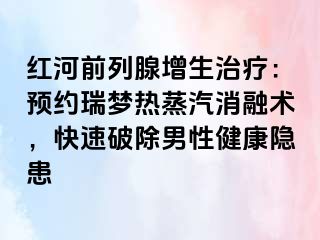 红河前列腺增生治疗：预约瑞梦热蒸汽消融术，快速破除男性健康隐患
