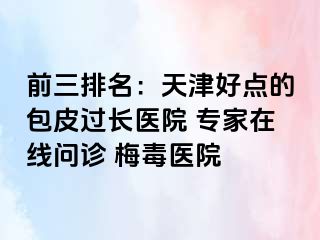 前三排名：天津好点的包皮过长医院 专家在线问诊 梅毒医院