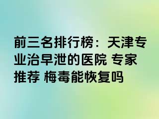 前三名排行榜：天津专业治早泄的医院 专家推荐 梅毒能恢复吗