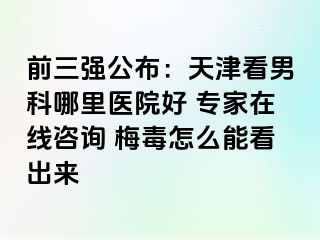 前三强公布：天津看男科哪里医院好 专家在线咨询 梅毒怎么能看出来