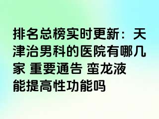 排名总榜实时更新：天津治男科的医院有哪几家 重要通告 蛮龙液能提高性功能吗