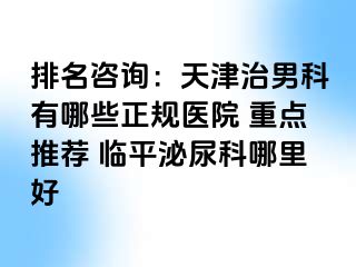 排名咨询：天津治男科有哪些正规医院 重点推荐 临平泌尿科哪里好