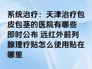 系统治疗：天津治疗包皮包茎的医院有哪些 即时公布 远红外前列腺理疗贴怎么使用贴在哪里