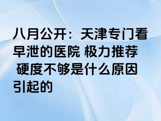 八月公开：天津专门看早泄的医院 极力推荐 硬度不够是什么原因引起的