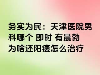 务实为民：天津医院男科哪个 即时 有晨勃为啥还阳痿怎么治疗