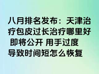 八月排名发布：天津治疗包皮过长治疗哪里好 即将公开 用手过度导致时间短怎么恢复