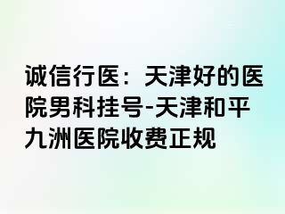 诚信行医：天津好的医院男科挂号-天津和平九洲医院收费正规
