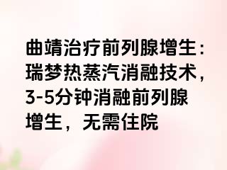 曲靖治疗前列腺增生：瑞梦热蒸汽消融技术，3-5分钟消融前列腺增生，无需住院