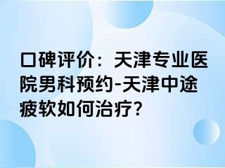 口碑评价：天津专业医院男科预约-天津中途疲软如何治疗？