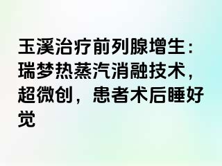 玉溪治疗前列腺增生：瑞梦热蒸汽消融技术，超微创，患者术后睡好觉