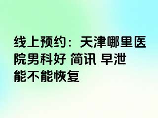 线上预约：天津哪里医院男科好 简讯 早泄能不能恢复