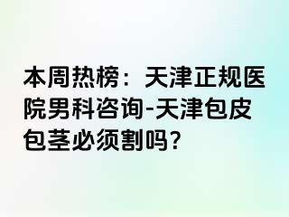 本周热榜：天津正规医院男科咨询-天津包皮包茎必须割吗？