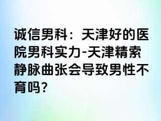诚信男科：天津好的医院男科实力-天津精索静脉曲张会导致男性不育吗？