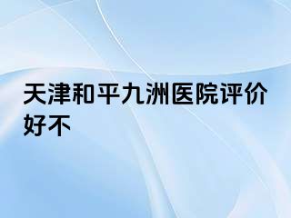 天津和平九洲医院评价好不
