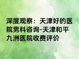 深度观察：天津好的医院男科咨询-天津和平九洲医院收费评价