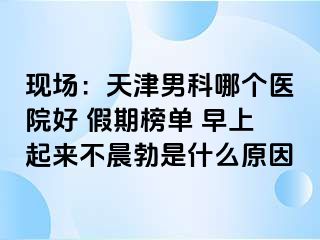 现场：天津男科哪个医院好 假期榜单 早上起来不晨勃是什么原因