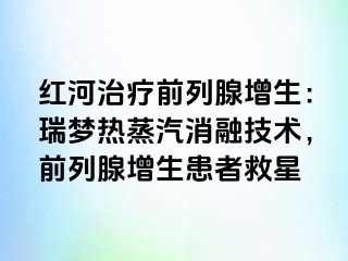 红河治疗前列腺增生：瑞梦热蒸汽消融技术，前列腺增生患者救星