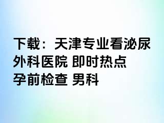 下载：天津专业看泌尿外科医院 即时热点 孕前检查 男科