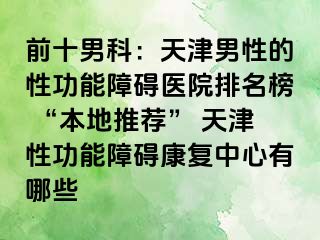前十男科：天津男性的性功能障碍医院排名榜 “本地推荐” 天津性功能障碍康复中心有哪些