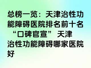 总榜一览：天津治性功能障碍医院排名前十名 “口碑官宣” 天津治性功能障碍哪家医院好