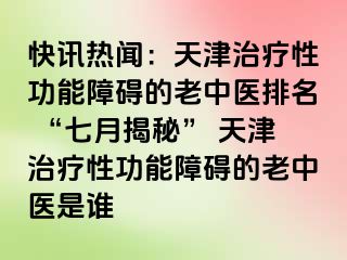 快讯热闻：天津治疗性功能障碍的老中医排名 “七月揭秘” 天津治疗性功能障碍的老中医是谁