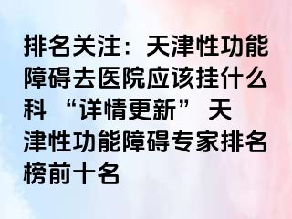 排名关注：天津性功能障碍去医院应该挂什么科 “详情更新” 天津性功能障碍专家排名榜前十名