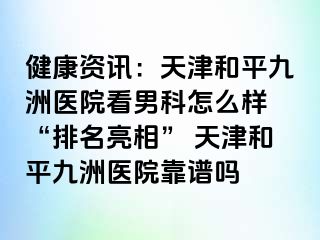 健康资讯：天津和平九洲医院看男科怎么样 “排名亮相” 天津和平九洲医院靠谱吗