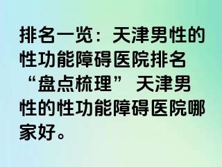 排名一览：天津男性的性功能障碍医院排名 “盘点梳理” 天津男性的性功能障碍医院哪家好。