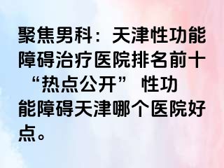聚焦男科：天津性功能障碍治疗医院排名前十 “热点公开” 性功能障碍天津哪个医院好点。