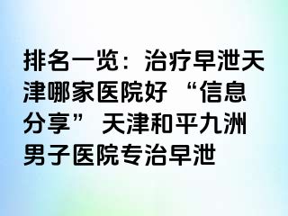 排名一览：治疗早泄天津哪家医院好 “信息分享” 天津和平九洲男子医院专治早泄