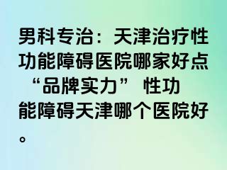男科专治：天津治疗性功能障碍医院哪家好点 “品牌实力” 性功能障碍天津哪个医院好。