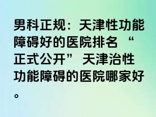 男科正规：天津性功能障碍好的医院排名 “正式公开” 天津治性功能障碍的医院哪家好。