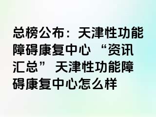 总榜公布：天津性功能障碍康复中心 “资讯汇总” 天津性功能障碍康复中心怎么样