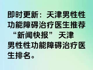 即时更新：天津男性性功能障碍治疗医生推荐 “新闻快报” 天津男性性功能障碍治疗医生排名。