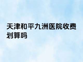 天津和平九洲医院收费划算吗