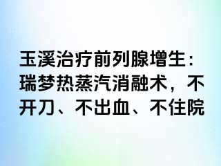 玉溪治疗前列腺增生：瑞梦热蒸汽消融术，不开刀、不出血、不住院