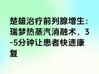 楚雄治疗前列腺增生：瑞梦热蒸汽消融术，3-5分钟让患者快速康复