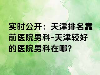 实时公开：天津排名靠前医院男科-天津较好的医院男科在哪？