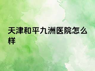 天津和平九洲医院怎么样