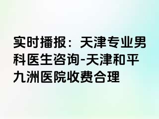 实时播报：天津专业男科医生咨询-天津和平九洲医院收费合理