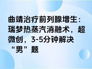曲靖治疗前列腺增生：瑞梦热蒸汽消融术，超微创，3-5分钟解决“男”题