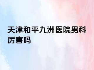 天津和平九洲医院男科厉害吗