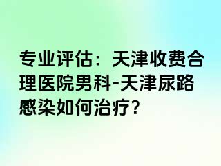 专业评估：天津收费合理医院男科-天津尿路感染如何治疗？