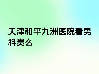 天津和平九洲医院看男科贵么