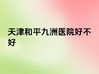 天津和平九洲医院好不好